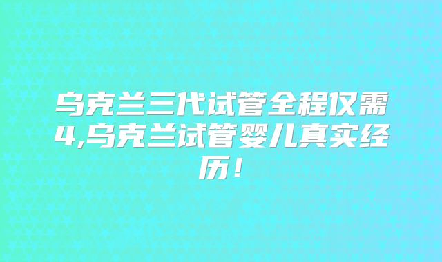 乌克兰三代试管全程仅需4,乌克兰试管婴儿真实经历！