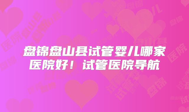 盘锦盘山县试管婴儿哪家医院好!试管医院导航