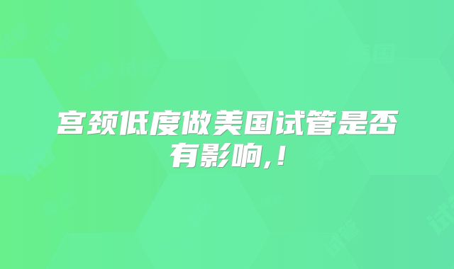 宫颈低度做美国试管是否有影响,！