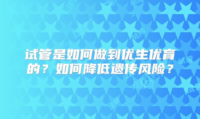 试管是如何做到优生优育的？如何降低遗传风险？