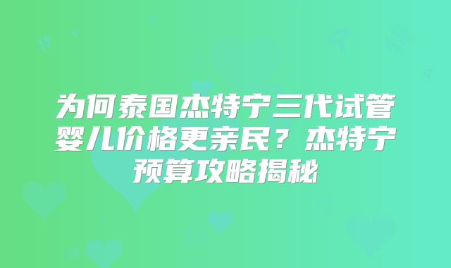 为何泰国杰特宁三代试管婴儿价格更亲民?杰特宁预算攻略揭秘