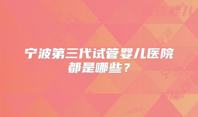 宁波第三代试管婴儿医院都是哪些?