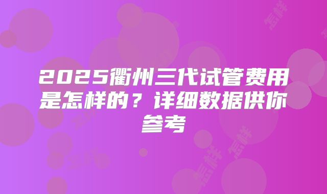 2025衢州三代试管费用是怎样的？详细数据供你参考