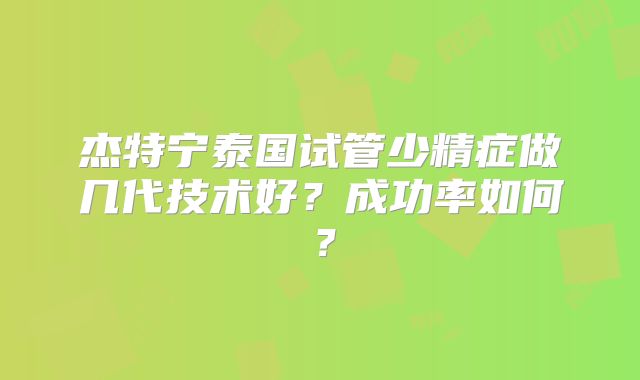 杰特宁泰国试管少精症做几代技术好?成功率如何?