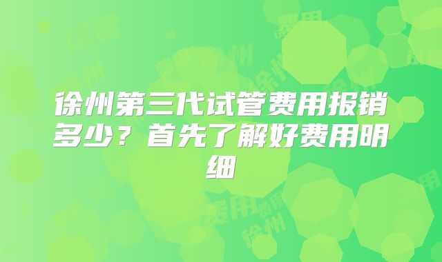 徐州第三代试管费用报销多少？首先了解好费用明细