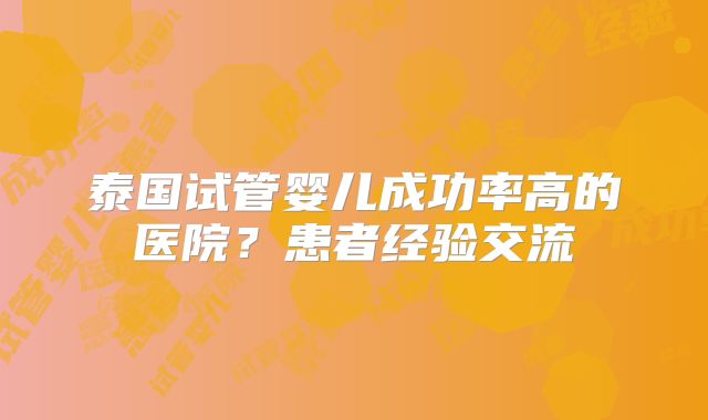 泰国试管婴儿成功率高的医院？患者经验交流