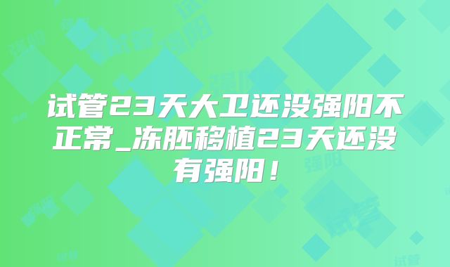 试管23天大卫还没强阳不正常_冻胚移植23天还没有强阳！