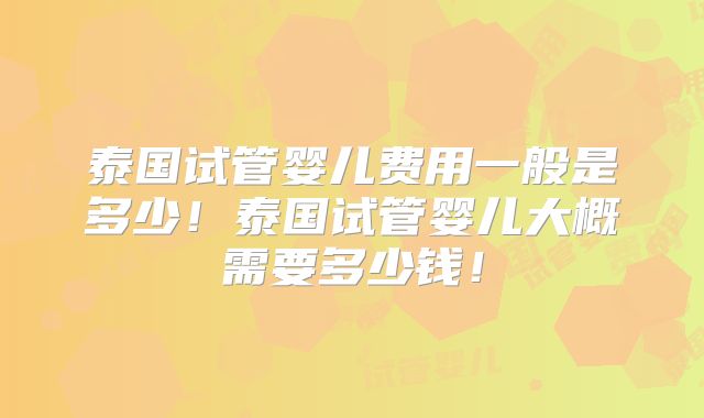 泰国试管婴儿费用一般是多少！泰国试管婴儿大概需要多少钱！