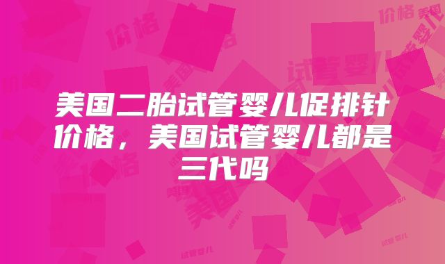 美国二胎试管婴儿促排针价格,美国试管婴儿都是三代吗