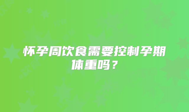 怀孕周饮食需要控制孕期体重吗?