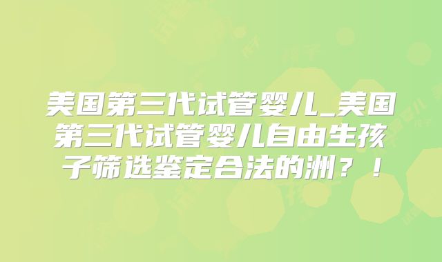 美国第三代试管婴儿_美国第三代试管婴儿自由生孩子筛选鉴定合法的洲?!