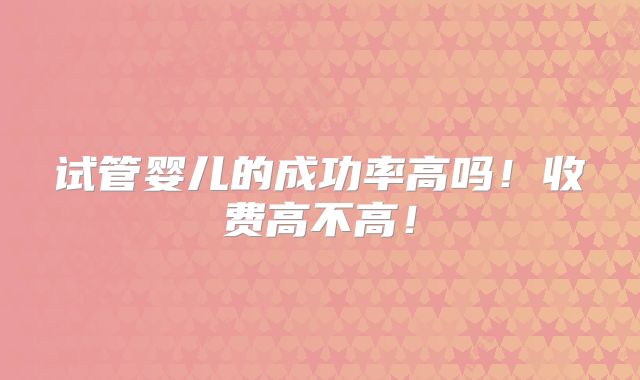 试管婴儿的成功率高吗！收费高不高！