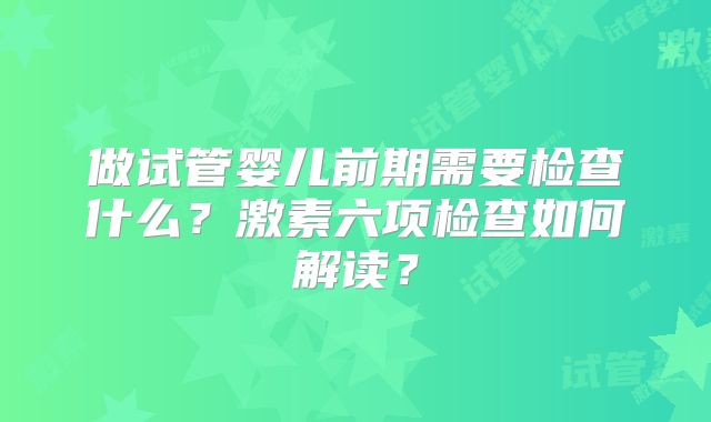 做试管婴儿前期需要检查什么？激素六项检查如何解读？