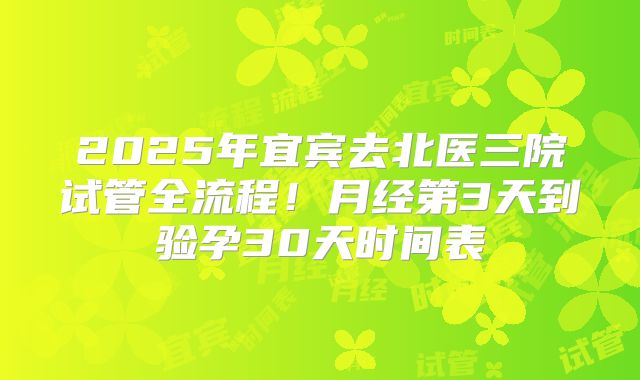 2025年宜宾去北医三院试管全流程！月经第3天到验孕30天时间表