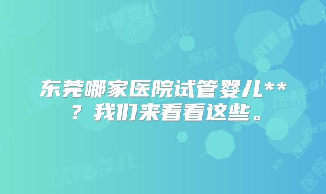 东莞哪家医院试管婴儿**？我们来看看这些。