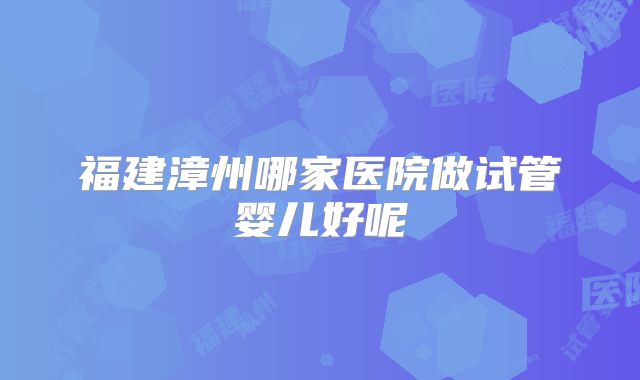 福建漳州哪家医院做试管婴儿好呢