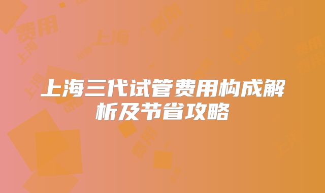 上海三代试管费用构成解析及节省攻略