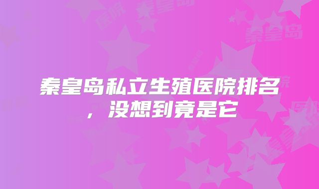 秦皇岛私立生殖医院排名，没想到竟是它