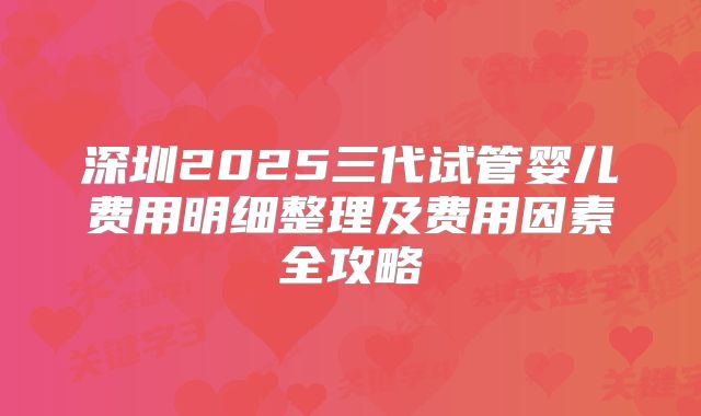深圳2025三代试管婴儿费用明细整理及费用因素全攻略