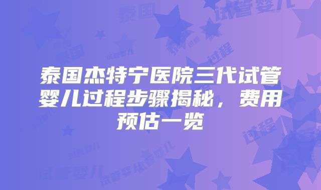 泰国杰特宁医院三代试管婴儿过程步骤揭秘，费用预估一览