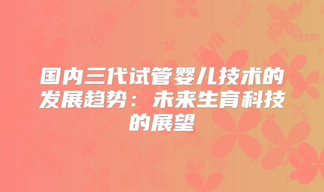国内三代试管婴儿技术的发展趋势：未来生育科技的展望