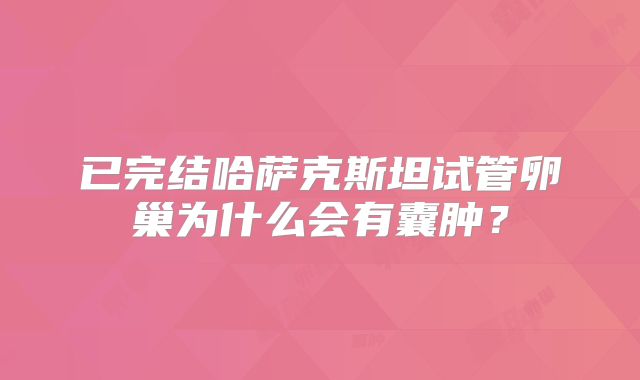 已完结哈萨克斯坦试管卵巢为什么会有囊肿？