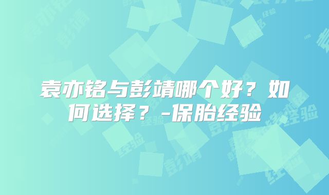 袁亦铭与彭靖哪个好?如何选择?-保胎经验