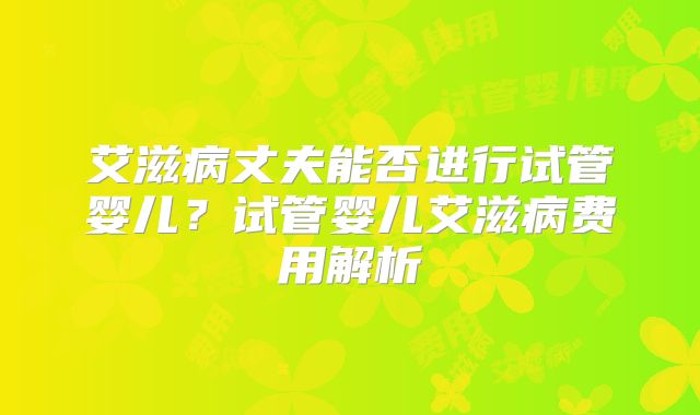 艾滋病丈夫能否进行试管婴儿？试管婴儿艾滋病费用解析