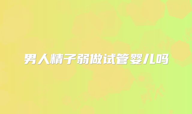 男人精子弱做试管婴儿吗