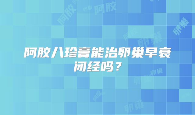 阿胶八珍膏能治卵巢早衰闭经吗？