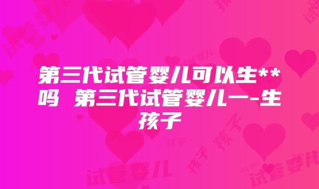 第三代试管婴儿可以生**吗 第三代试管婴儿一-生孩子