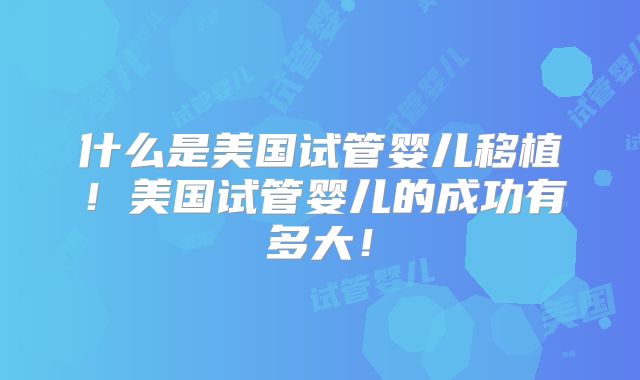 什么是美国试管婴儿移植！美国试管婴儿的成功有多大！