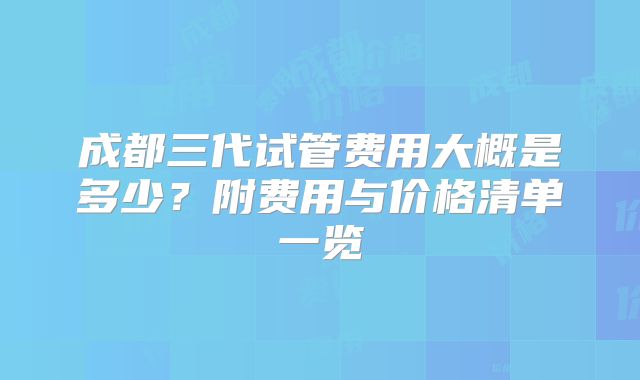 成都三代试管费用大概是多少?附费用与价格清单一览