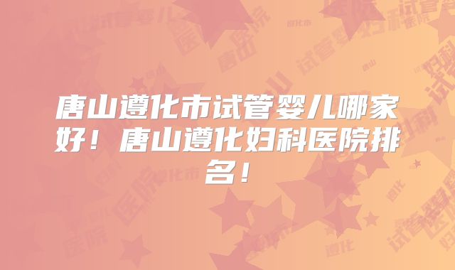 唐山遵化市试管婴儿哪家好！唐山遵化妇科医院排名！