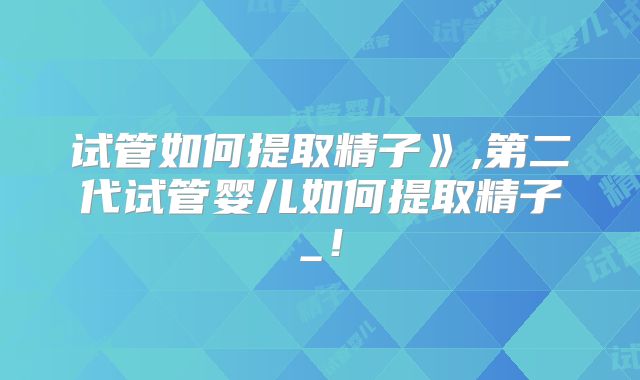 试管如何提取精子》,第二代试管婴儿如何提取精子_！