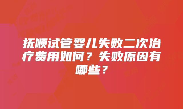 抚顺试管婴儿失败二次治疗费用如何？失败原因有哪些？