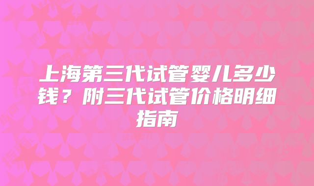 上海第三代试管婴儿多少钱？附三代试管价格明细指南