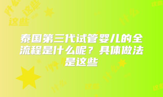 泰国第三代试管婴儿的全流程是什么呢？具体做法是这些