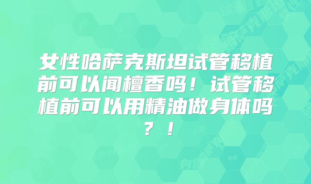 女性哈萨克斯坦试管移植前可以闻檀香吗!试管移植前可以用精油做身体吗?!