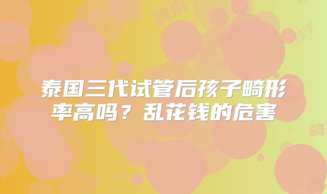 泰国三代试管后孩子畸形率高吗？乱花钱的危害