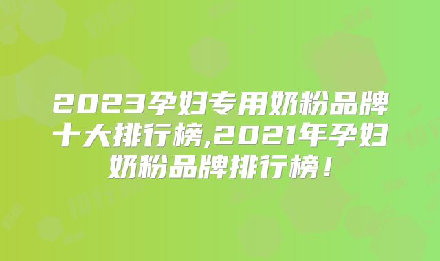 2023孕妇专用奶粉品牌十大排行榜,2021年孕妇奶粉品牌排行榜!
