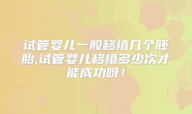 试管婴儿一般移植几个胚胎,试管婴儿移植多少次才能成功呀！