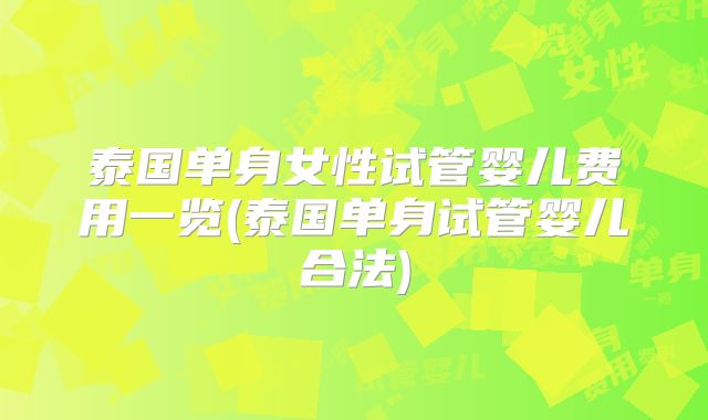 泰国单身女性试管婴儿费用一览(泰国单身试管婴儿合法)