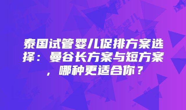 泰国试管婴儿促排方案选择：曼谷长方案与短方案，哪种更适合你？