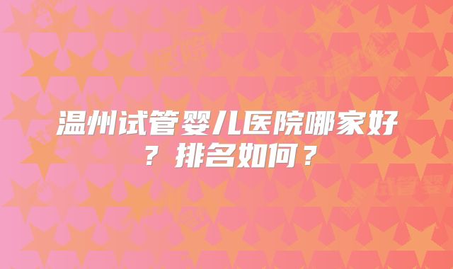 温州试管婴儿医院哪家好?排名如何?