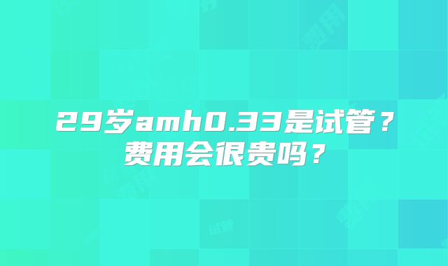 29岁amh0.33是试管？费用会很贵吗？