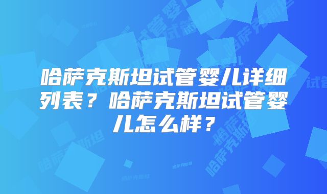 哈萨克斯坦试管婴儿详细列表？哈萨克斯坦试管婴儿怎么样？