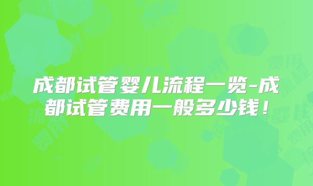 成都试管婴儿流程一览-成都试管费用一般多少钱！