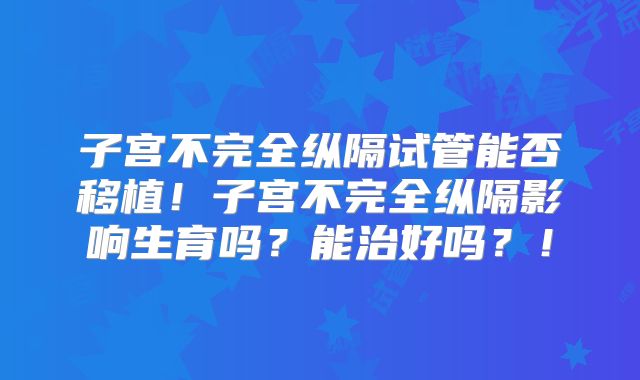 子宫不完全纵隔试管能否移植！子宫不完全纵隔影响生育吗？能治好吗？！
