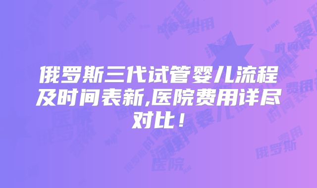 俄罗斯三代试管婴儿流程及时间表新,医院费用详尽对比！